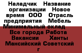 Наладчик › Название организации ­ Новое время, ООО › Отрасль предприятия ­ Мебель › Минимальный оклад ­ 1 - Все города Работа » Вакансии   . Ханты-Мансийский,Советский г.